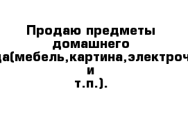 Продаю предметы домашнего обихода(мебель,картина,электрочайник и т.п.).